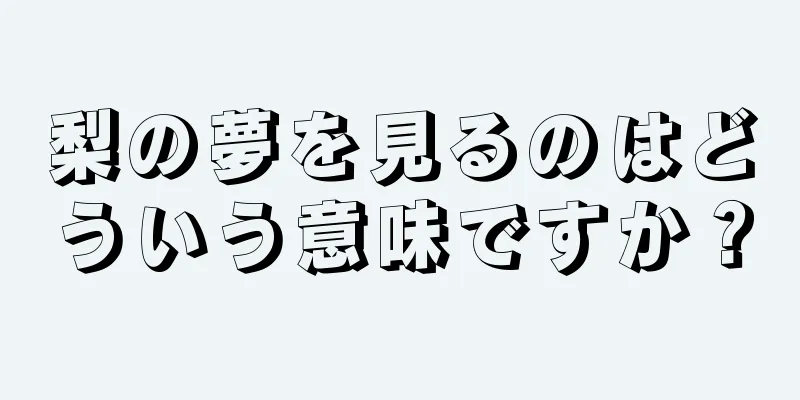 梨の夢を見るのはどういう意味ですか？