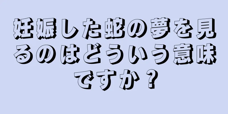 妊娠した蛇の夢を見るのはどういう意味ですか？