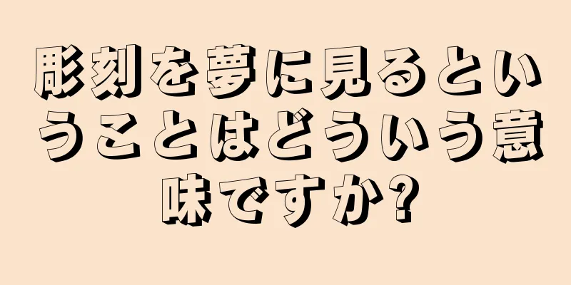 彫刻を夢に見るということはどういう意味ですか?