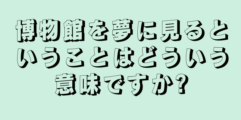博物館を夢に見るということはどういう意味ですか?