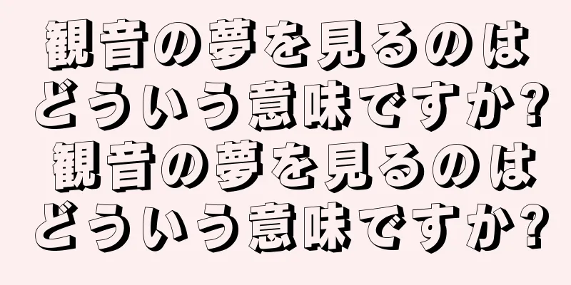 観音の夢を見るのはどういう意味ですか? 観音の夢を見るのはどういう意味ですか?