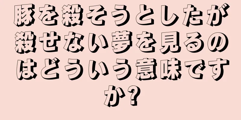 豚を殺そうとしたが殺せない夢を見るのはどういう意味ですか?