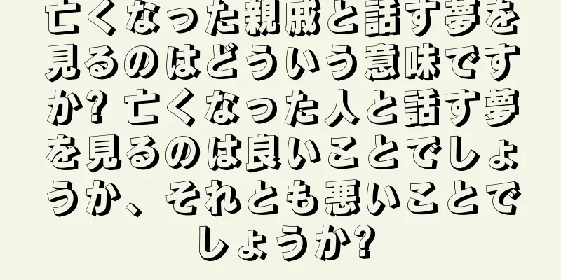 亡くなった親戚と話す夢を見るのはどういう意味ですか? 亡くなった人と話す夢を見るのは良いことでしょうか、それとも悪いことでしょうか?