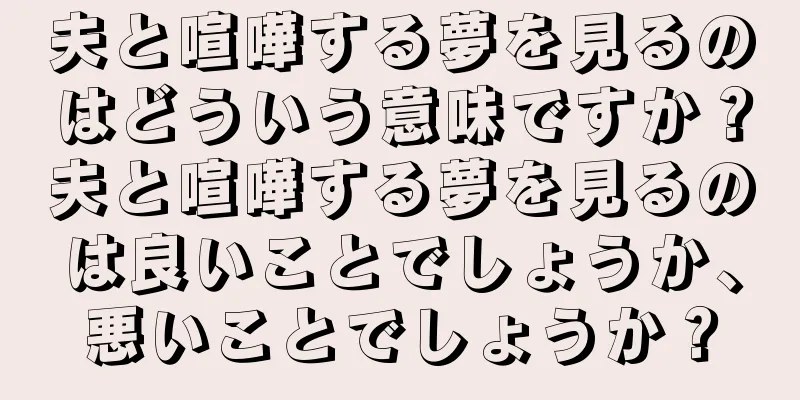 夫と喧嘩する夢を見るのはどういう意味ですか？夫と喧嘩する夢を見るのは良いことでしょうか、悪いことでしょうか？