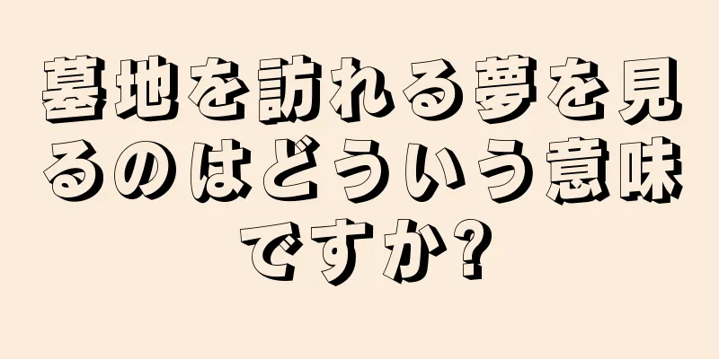 墓地を訪れる夢を見るのはどういう意味ですか?