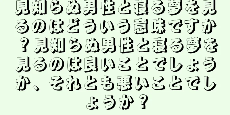 見知らぬ男性と寝る夢を見るのはどういう意味ですか？見知らぬ男性と寝る夢を見るのは良いことでしょうか、それとも悪いことでしょうか？