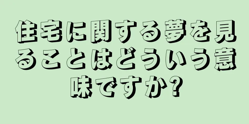 住宅に関する夢を見ることはどういう意味ですか?