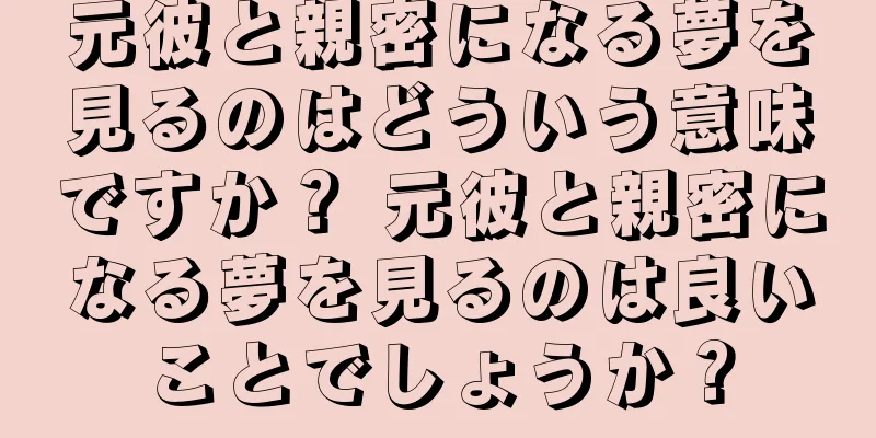 元彼と親密になる夢を見るのはどういう意味ですか？ 元彼と親密になる夢を見るのは良いことでしょうか？