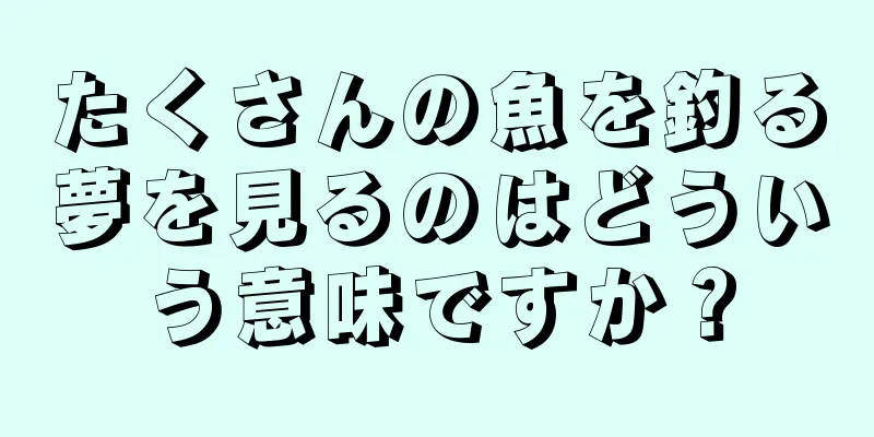 たくさんの魚を釣る夢を見るのはどういう意味ですか？