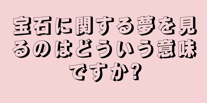 宝石に関する夢を見るのはどういう意味ですか?