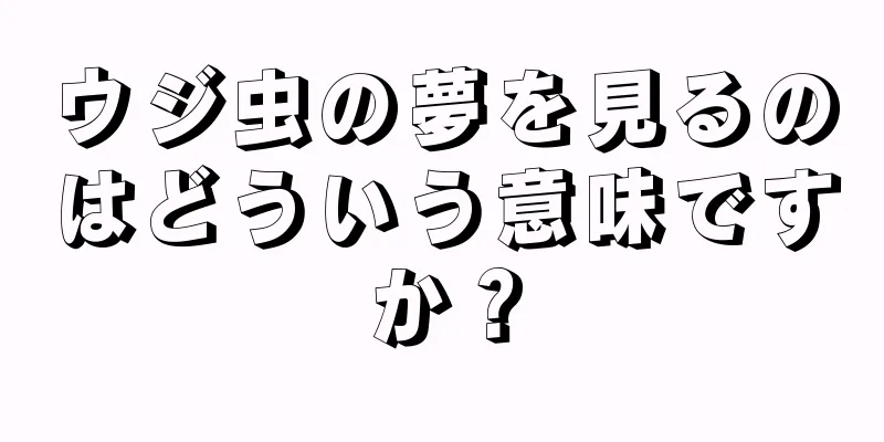 ウジ虫の夢を見るのはどういう意味ですか？