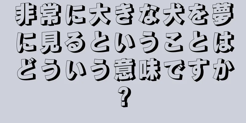 非常に大きな犬を夢に見るということはどういう意味ですか?