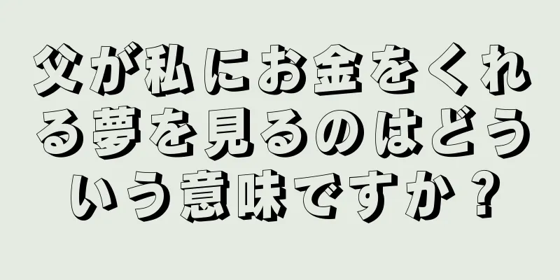 父が私にお金をくれる夢を見るのはどういう意味ですか？