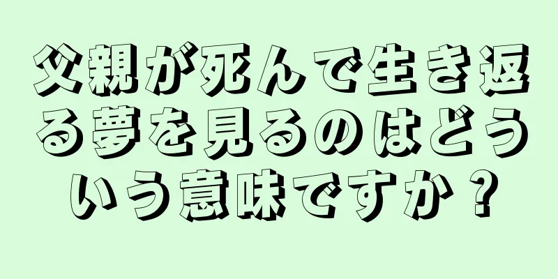 父親が死んで生き返る夢を見るのはどういう意味ですか？