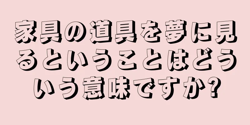 家具の道具を夢に見るということはどういう意味ですか?
