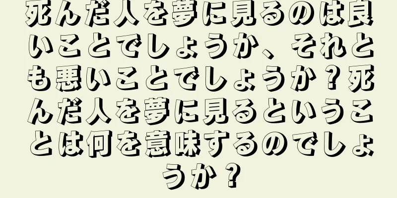 死んだ人を夢に見るのは良いことでしょうか、それとも悪いことでしょうか？死んだ人を夢に見るということは何を意味するのでしょうか？