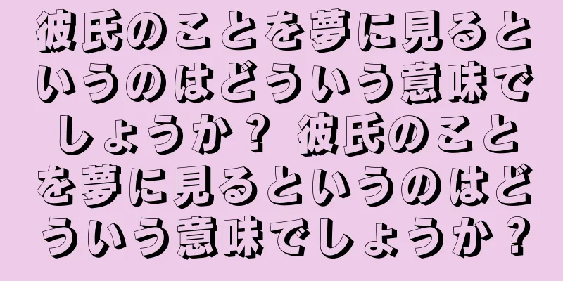 彼氏のことを夢に見るというのはどういう意味でしょうか？ 彼氏のことを夢に見るというのはどういう意味でしょうか？