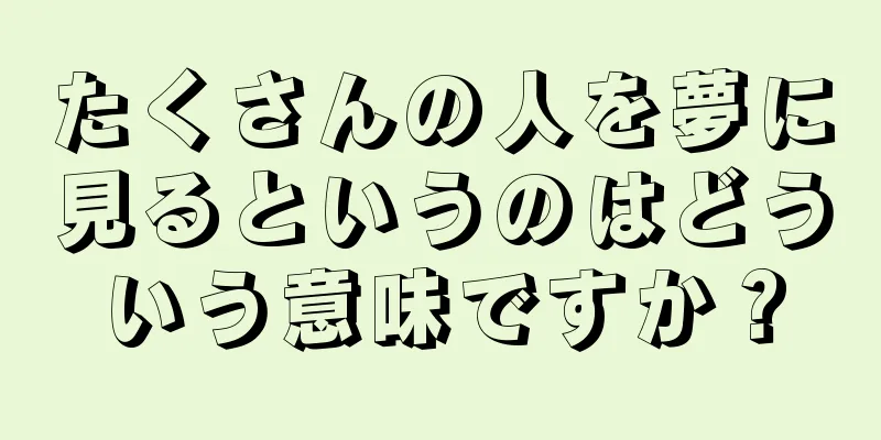 たくさんの人を夢に見るというのはどういう意味ですか？