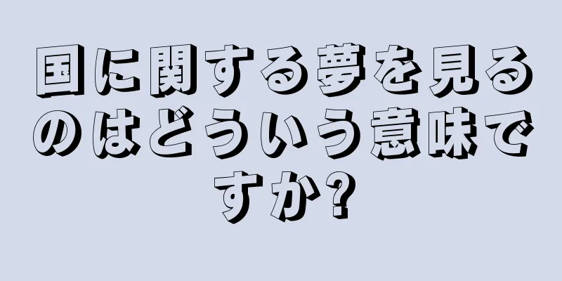 国に関する夢を見るのはどういう意味ですか?