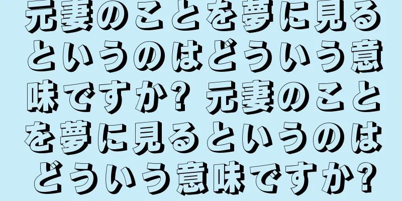 元妻のことを夢に見るというのはどういう意味ですか? 元妻のことを夢に見るというのはどういう意味ですか?