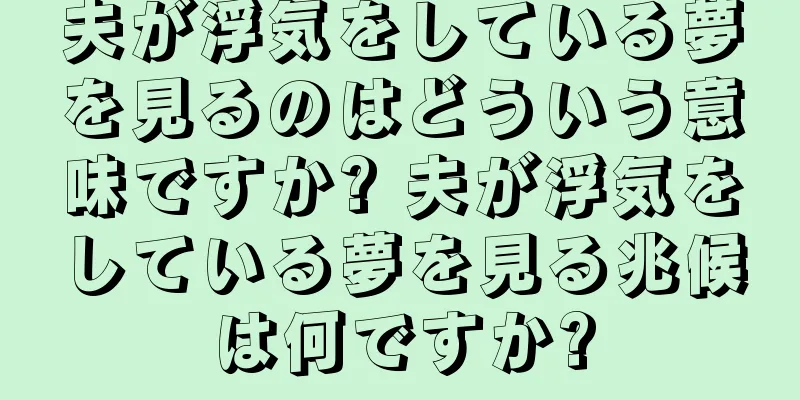 夫が浮気をしている夢を見るのはどういう意味ですか? 夫が浮気をしている夢を見る兆候は何ですか?