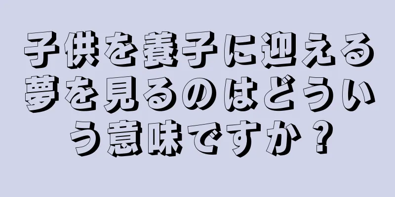 子供を養子に迎える夢を見るのはどういう意味ですか？