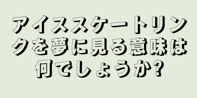 アイススケートリンクを夢に見る意味は何でしょうか?