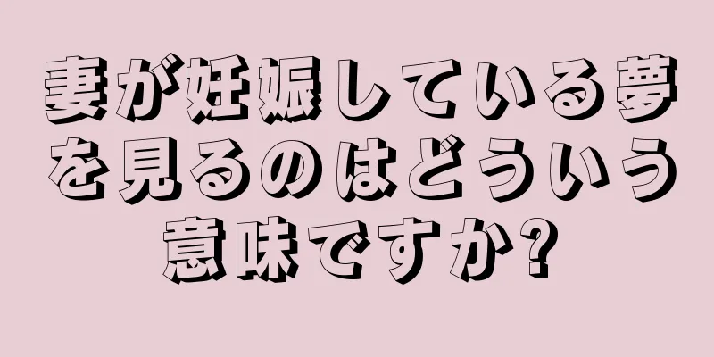 妻が妊娠している夢を見るのはどういう意味ですか?