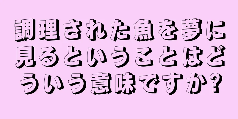 調理された魚を夢に見るということはどういう意味ですか?
