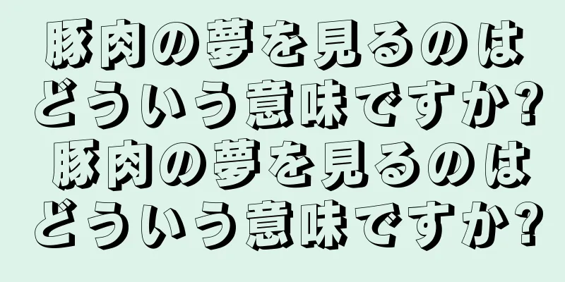 豚肉の夢を見るのはどういう意味ですか? 豚肉の夢を見るのはどういう意味ですか?