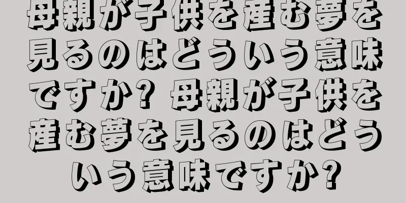 母親が子供を産む夢を見るのはどういう意味ですか? 母親が子供を産む夢を見るのはどういう意味ですか?