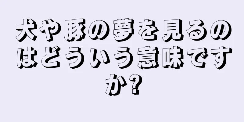 犬や豚の夢を見るのはどういう意味ですか?