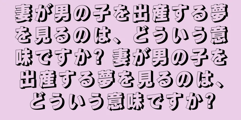 妻が男の子を出産する夢を見るのは、どういう意味ですか? 妻が男の子を出産する夢を見るのは、どういう意味ですか?
