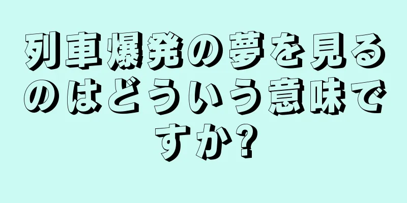 列車爆発の夢を見るのはどういう意味ですか?