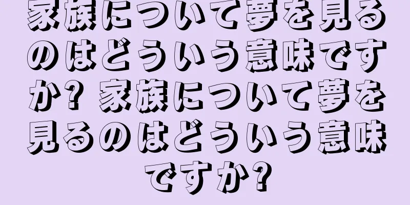 家族について夢を見るのはどういう意味ですか? 家族について夢を見るのはどういう意味ですか?