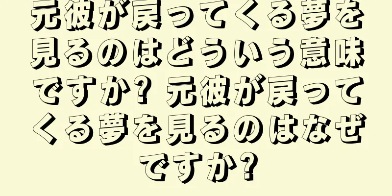 元彼が戻ってくる夢を見るのはどういう意味ですか? 元彼が戻ってくる夢を見るのはなぜですか?