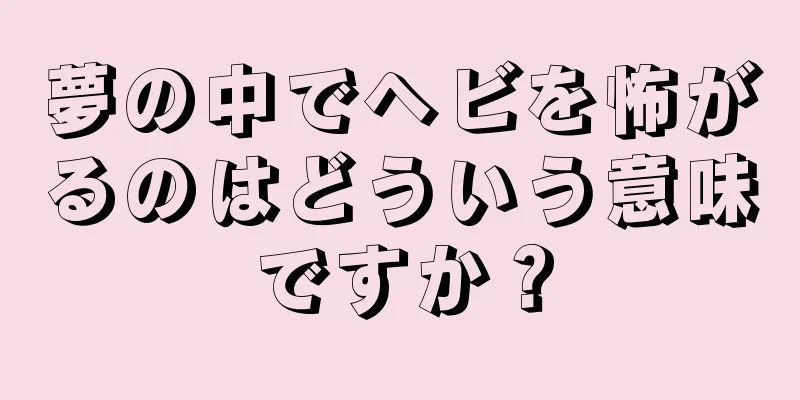 夢の中でヘビを怖がるのはどういう意味ですか？