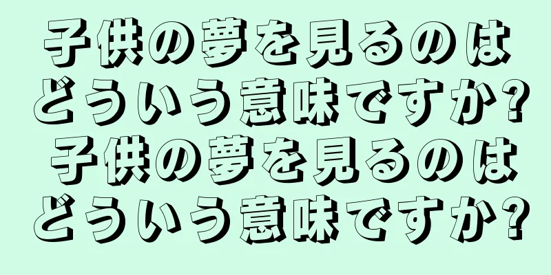 子供の夢を見るのはどういう意味ですか? 子供の夢を見るのはどういう意味ですか?