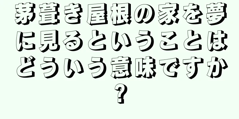 茅葺き屋根の家を夢に見るということはどういう意味ですか?