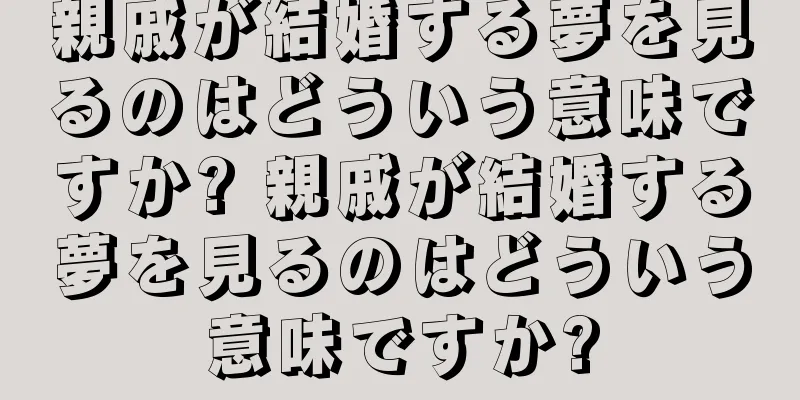 親戚が結婚する夢を見るのはどういう意味ですか? 親戚が結婚する夢を見るのはどういう意味ですか?