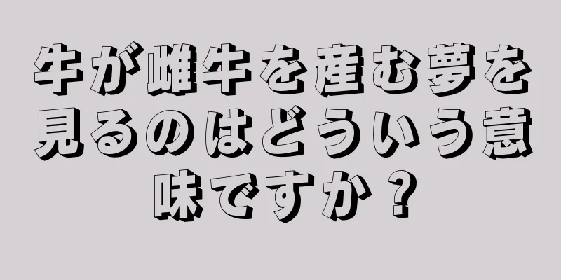 牛が雌牛を産む夢を見るのはどういう意味ですか？