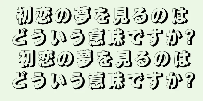 初恋の夢を見るのはどういう意味ですか? 初恋の夢を見るのはどういう意味ですか?
