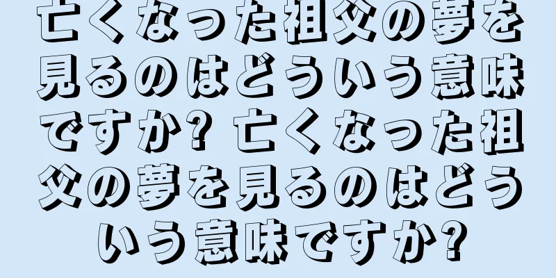 亡くなった祖父の夢を見るのはどういう意味ですか? 亡くなった祖父の夢を見るのはどういう意味ですか?