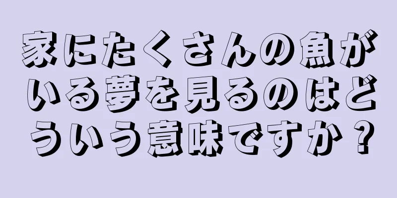家にたくさんの魚がいる夢を見るのはどういう意味ですか？