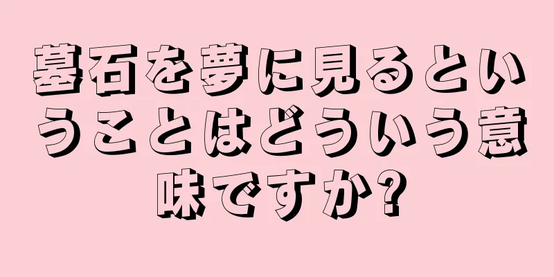 墓石を夢に見るということはどういう意味ですか?