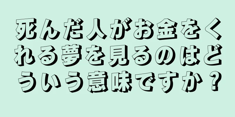死んだ人がお金をくれる夢を見るのはどういう意味ですか？
