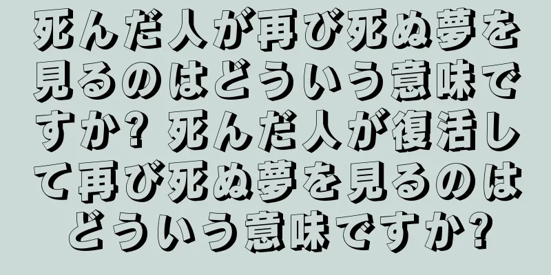 死んだ人が再び死ぬ夢を見るのはどういう意味ですか? 死んだ人が復活して再び死ぬ夢を見るのはどういう意味ですか?