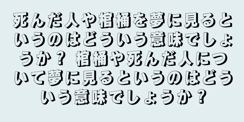 死んだ人や棺桶を夢に見るというのはどういう意味でしょうか？ 棺桶や死んだ人について夢に見るというのはどういう意味でしょうか？