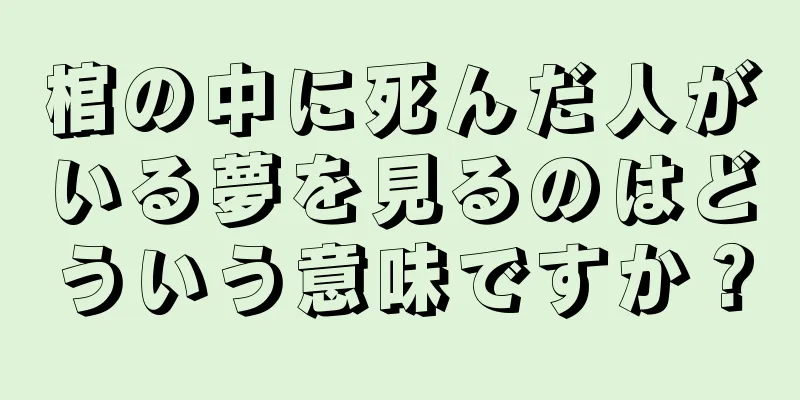 棺の中に死んだ人がいる夢を見るのはどういう意味ですか？
