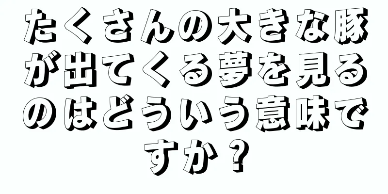 たくさんの大きな豚が出てくる夢を見るのはどういう意味ですか？